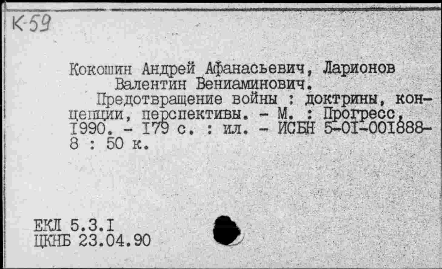 ﻿Кокошин Андрей Афанасьевич, Ларионов Валентин Вениаминович.
Предотвращение войны : доктрины, концепции, перспективы. - М. : Прогресс. 1990. - 179 с. : ил. - ИСБН 5-01-001888-8 : 50 к.
ЕКЛ 5.3.1
ЦКНБ 23.04.90
*